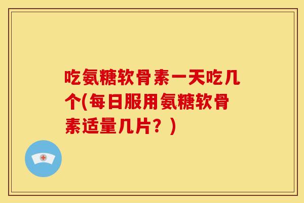 吃氨糖软骨素一天吃几个(每日服用氨糖软骨素适量几片?) 吃氨糖软骨素一天吃几个(每日服用氨糖软骨素适量几片?)