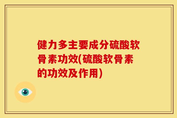 健力多主要成分硫酸软骨素功效(硫酸软骨素的功效及作用)