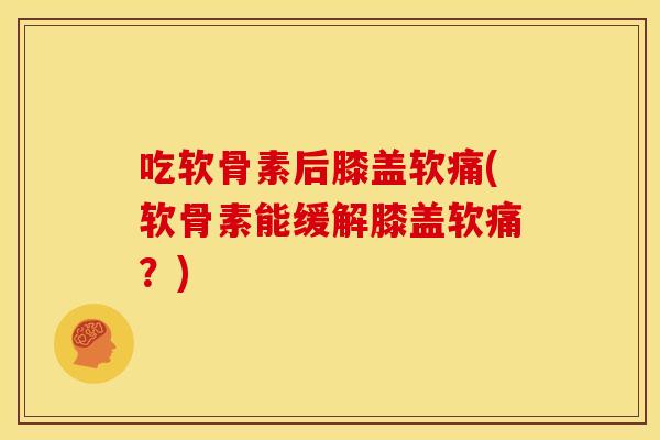 吃软骨素后膝盖软痛(软骨素能缓解膝盖软痛？)