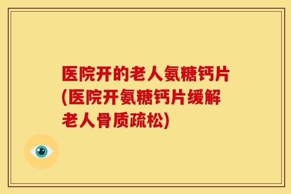 医院开的老人氨糖钙片(医院开氨糖钙片缓解老人) 医院开的老人氨糖钙片(医院开氨糖钙片缓解老人)