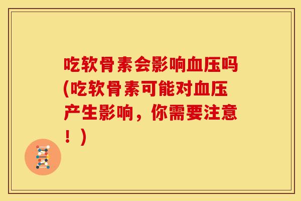 吃软骨素会影响吗(吃软骨素可能对产生影响，你需要注意！)