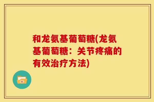 和龙氨基葡萄糖(龙氨基葡萄糖:关节的有效方法) 和龙氨基葡萄糖(龙氨基葡萄糖:关节的有效方法)
