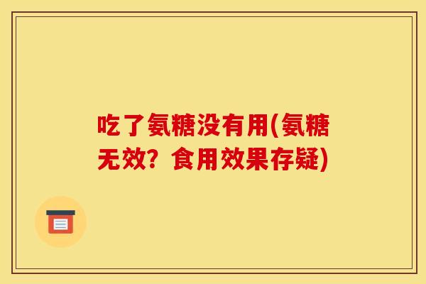 吃了氨糖没有用(氨糖无效?食用效果存疑) 吃了氨糖没有用(氨糖无效?食用效果存疑)