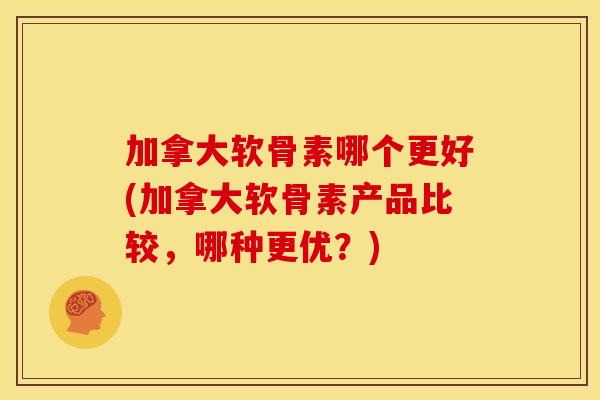 加拿大软骨素哪个更好(加拿大软骨素产品比较，哪种更优？)
