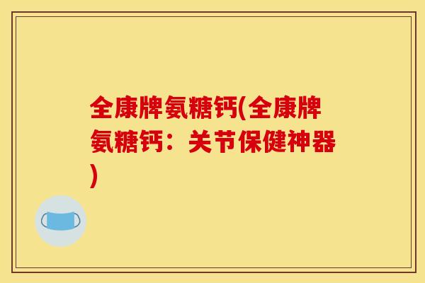 全康牌氨糖钙(全康牌氨糖钙：关节保健神器)