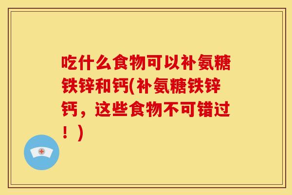 吃什么食物可以补氨糖铁锌和钙(补氨糖铁锌钙，这些食物不可错过！)