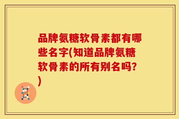 品牌氨糖软骨素都有哪些名字(知道品牌氨糖软骨素的所有别名吗?) 品牌氨糖软骨素都有哪些名字(知道品牌氨糖软骨素的所有别名吗?)