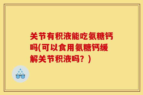 关节有积液能吃氨糖钙吗(可以食用氨糖钙缓解关节积液吗?) 关节有积液能吃氨糖钙吗(可以食用氨糖钙缓解关节积液吗?)