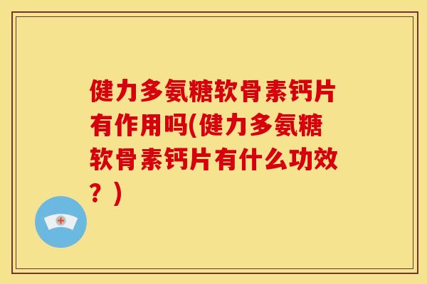健力多氨糖软骨素钙片有作用吗(健力多氨糖软骨素钙片有什么功效？)