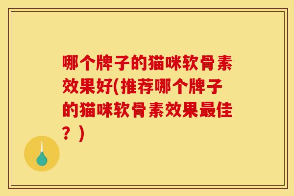 哪个牌子的猫咪软骨素效果好(推荐哪个牌子的猫咪软骨素效果佳?) 哪个牌子的猫咪软骨素效果好(推荐哪个牌子的猫咪软骨素效果佳?)