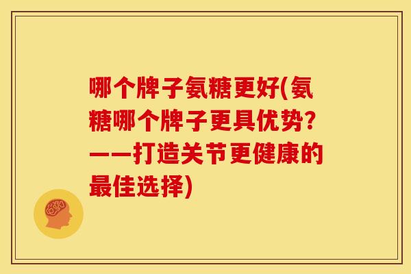 哪个牌子氨糖更好(氨糖哪个牌子更具优势?——打造关节更健康的佳选择) 哪个牌子氨糖更好(氨糖哪个牌子更具优势?——打造关节更健康的佳选择)