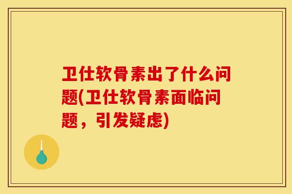 卫仕软骨素出了什么问题(卫仕软骨素面临问题,引发疑虑) 卫仕软骨素出了什么问题(卫仕软骨素面临问题,引发疑虑)