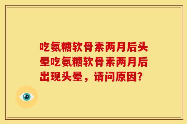 吃氨糖软骨素两月后头晕吃氨糖软骨素两月后出现头晕，请问原因？