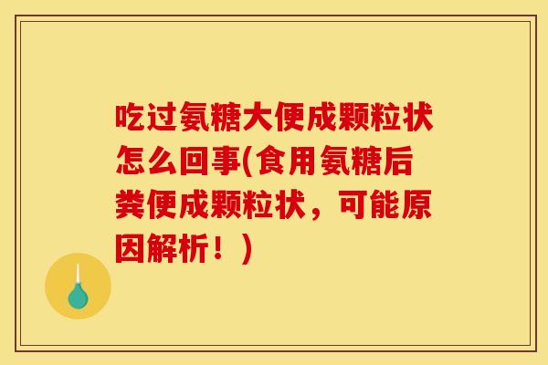 吃过氨糖大便成颗粒状怎么回事(食用氨糖后粪便成颗粒状，可能原因解析！)