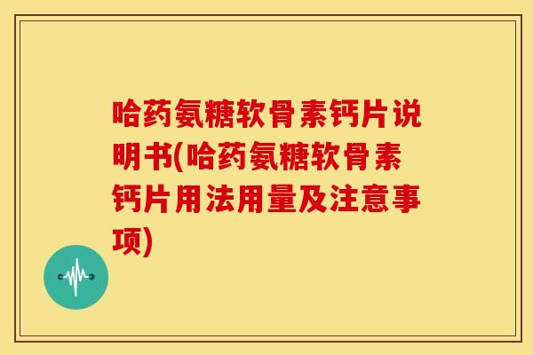 哈药氨糖软骨素钙片说明书(哈药氨糖软骨素钙片用法用量及注意事项) 哈药氨糖软骨素钙片说明书(哈药氨糖软骨素钙片用法用量及注意事项)