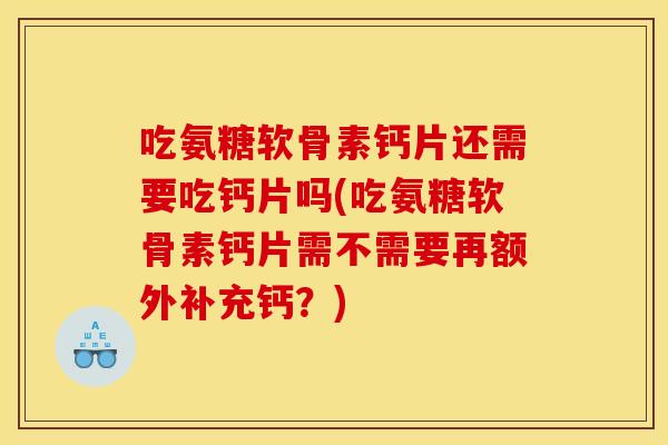 吃氨糖软骨素钙片还需要吃钙片吗(吃氨糖软骨素钙片需不需要再额外补充钙?) 吃氨糖软骨素钙片还需要吃钙片吗(吃氨糖软骨素钙片需不需要再额外补充钙?)