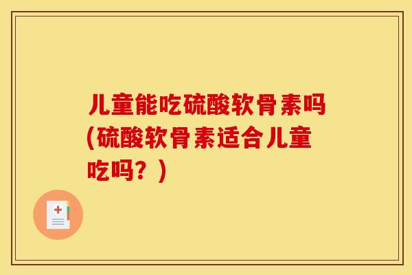 儿童能吃硫酸软骨素吗(硫酸软骨素适合儿童吃吗?) 儿童能吃硫酸软骨素吗(硫酸软骨素适合儿童吃吗?)