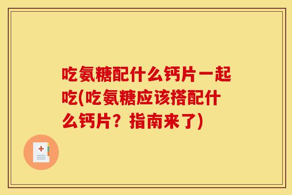 吃氨糖配什么钙片一起吃(吃氨糖应该搭配什么钙片?指南来了) 吃氨糖配什么钙片一起吃(吃氨糖应该搭配什么钙片?指南来了)
