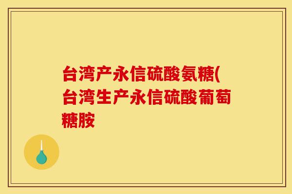 台湾产永信硫酸氨糖(台湾生产永信硫酸葡萄糖胺 台湾产永信硫酸氨糖(台湾生产永信硫酸葡萄糖胺