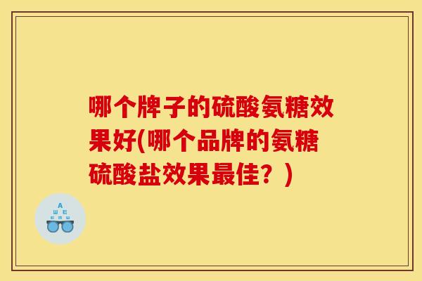 哪个牌子的硫酸氨糖效果好(哪个品牌的氨糖硫酸盐效果佳？)
