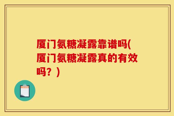 厦门氨糖凝露靠谱吗(厦门氨糖凝露真的有效吗?) 厦门氨糖凝露靠谱吗(厦门氨糖凝露真的有效吗?)