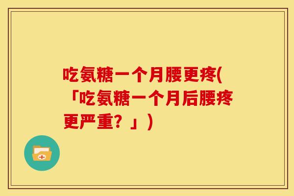 吃氨糖一个月腰更疼(「吃氨糖一个月后腰疼更严重？」)