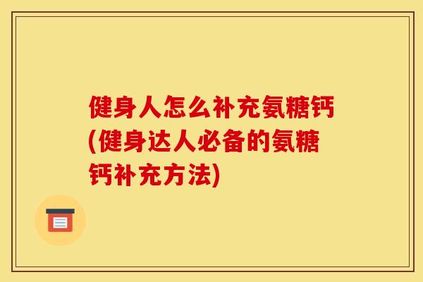 健身人怎么补充氨糖钙(健身达人必备的氨糖钙补充方法)
