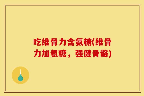 吃维骨力含氨糖(维骨力加氨糖,强健骨骼) 吃维骨力含氨糖(维骨力加氨糖,强健骨骼)