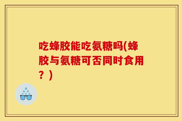 吃蜂胶能吃氨糖吗(蜂胶与氨糖可否同时食用?) 吃蜂胶能吃氨糖吗(蜂胶与氨糖可否同时食用?)