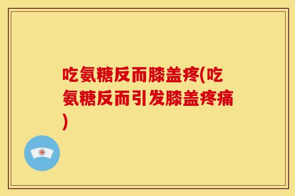 吃氨糖反而膝盖疼(吃氨糖反而引发膝盖)