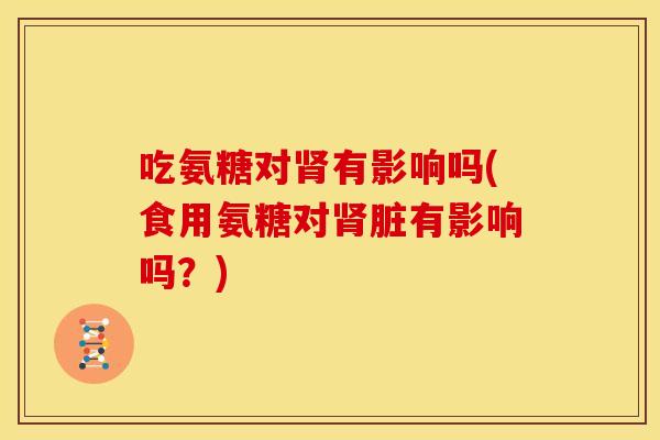 吃氨糖对有影响吗(食用氨糖对脏有影响吗?) 吃氨糖对有影响吗(食用氨糖对脏有影响吗?)