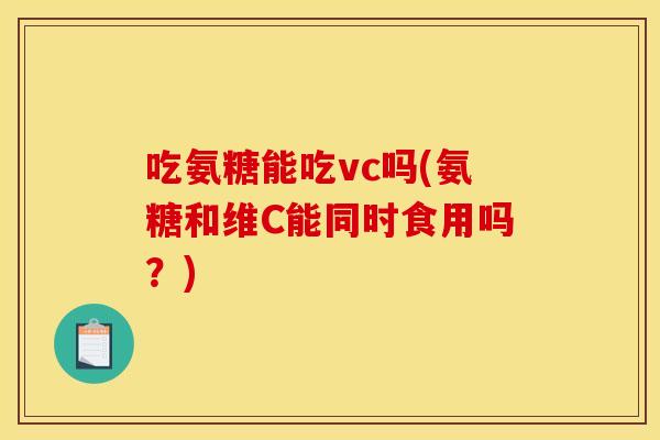 吃氨糖能吃vc吗(氨糖和维C能同时食用吗？)