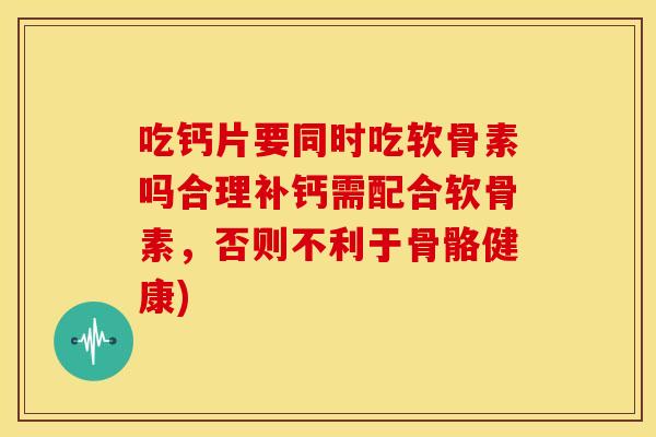 吃钙片要同时吃软骨素吗合理补钙需配合软骨素,否则不利于骨骼健康) 吃钙片要同时吃软骨素吗合理补钙需配合软骨素,否则不利于骨骼健康)