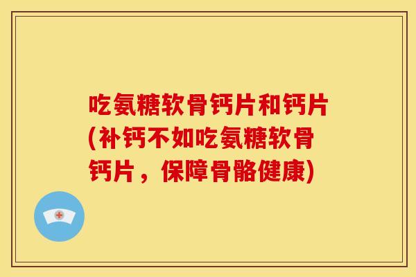 吃氨糖软骨钙片和钙片(补钙不如吃氨糖软骨钙片,保障骨骼健康) 吃氨糖软骨钙片和钙片(补钙不如吃氨糖软骨钙片,保障骨骼健康)