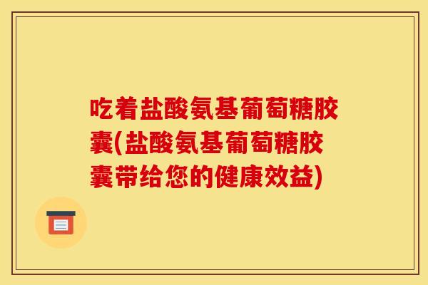 吃着盐酸氨基葡萄糖胶囊(盐酸氨基葡萄糖胶囊带给您的健康效益) 吃着盐酸氨基葡萄糖胶囊(盐酸氨基葡萄糖胶囊带给您的健康效益)