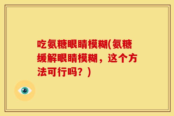 吃氨糖眼睛模糊(氨糖缓解眼睛模糊,这个方法可行吗?) 吃氨糖眼睛模糊(氨糖缓解眼睛模糊,这个方法可行吗?)