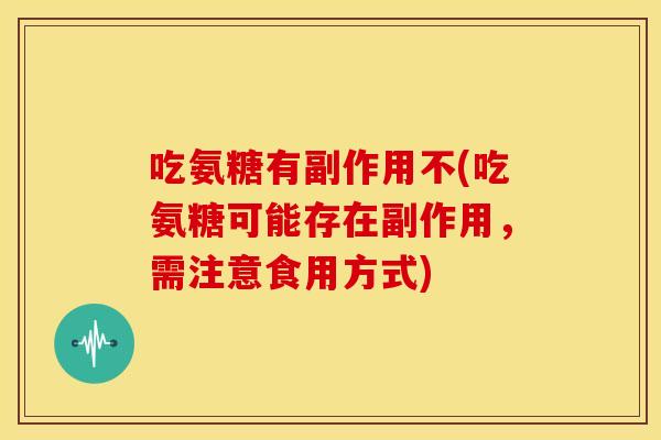 吃氨糖有副作用不(吃氨糖可能存在副作用,需注意食用方式) 吃氨糖有副作用不(吃氨糖可能存在副作用,需注意食用方式)