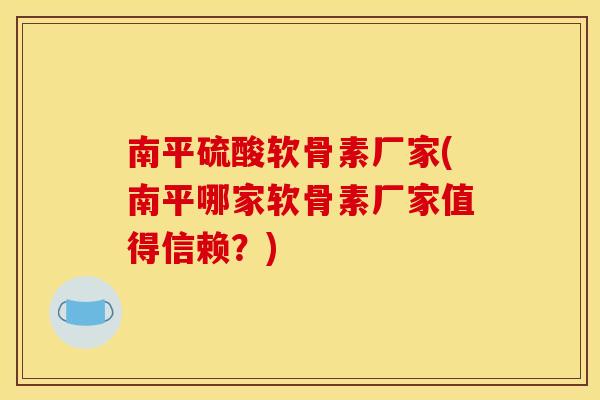 南平硫酸软骨素厂家(南平哪家软骨素厂家值得信赖?) 南平硫酸软骨素厂家(南平哪家软骨素厂家值得信赖?)