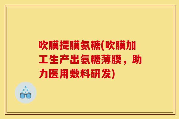 吹膜提膜氨糖(吹膜加工生产出氨糖薄膜，助力医用敷料研发)