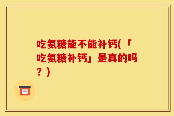 吃氨糖能不能补钙(「吃氨糖补钙」是真的吗?) 吃氨糖能不能补钙(「吃氨糖补钙」是真的吗?)