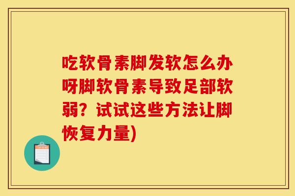 吃软骨素脚发软怎么办呀脚软骨素导致足部软弱?试试这些方法让脚恢复力量) 吃软骨素脚发软怎么办呀脚软骨素导致足部软弱?试试这些方法让脚恢复力量)