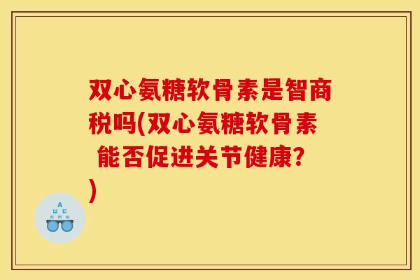 双心氨糖软骨素是智商税吗(双心氨糖软骨素 能否促进关节健康?) 双心氨糖软骨素是智商税吗(双心氨糖软骨素 能否促进关节健康?)