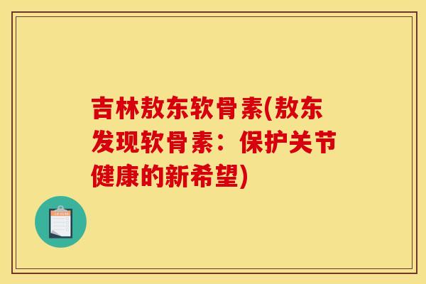吉林敖东软骨素(敖东发现软骨素：保护关节健康的新希望)