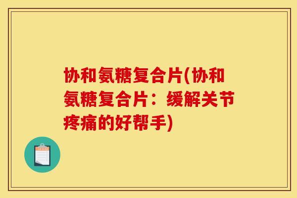 协和氨糖复合片(协和氨糖复合片:缓解关节的好帮手) 协和氨糖复合片(协和氨糖复合片:缓解关节的好帮手)