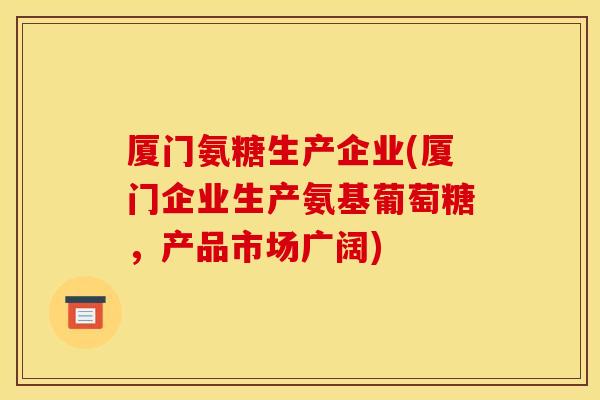 厦门氨糖生产企业(厦门企业生产氨基葡萄糖,产品市场广阔) 厦门氨糖生产企业(厦门企业生产氨基葡萄糖,产品市场广阔)