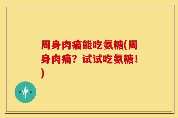 周身肉痛能吃氨糖(周身肉痛?试试吃氨糖!) 周身肉痛能吃氨糖(周身肉痛?试试吃氨糖!)