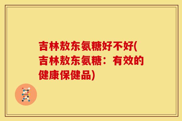吉林敖东氨糖好不好(吉林敖东氨糖:有效的健康保健品) 吉林敖东氨糖好不好(吉林敖东氨糖:有效的健康保健品)
