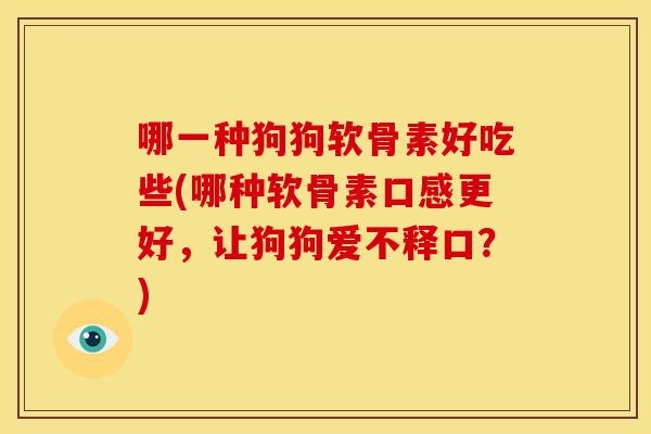 哪一种狗狗软骨素好吃些(哪种软骨素口感更好，让狗狗爱不释口？)
