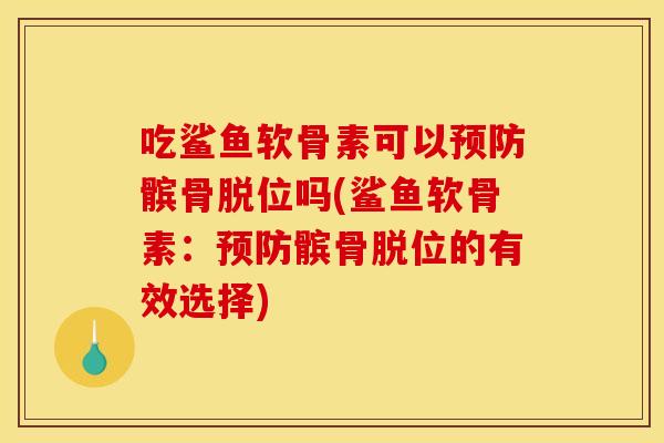 吃鲨鱼软骨素可以髌骨脱位吗(鲨鱼软骨素:髌骨脱位的有效选择) 吃鲨鱼软骨素可以髌骨脱位吗(鲨鱼软骨素:髌骨脱位的有效选择)