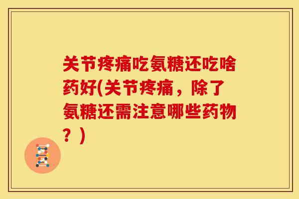 关节吃氨糖还吃啥药好(关节,除了氨糖还需注意哪些?) 关节吃氨糖还吃啥药好(关节,除了氨糖还需注意哪些?)